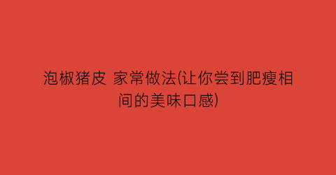 泡椒猪皮 家常做法(让你尝到肥瘦相间的美味口感)